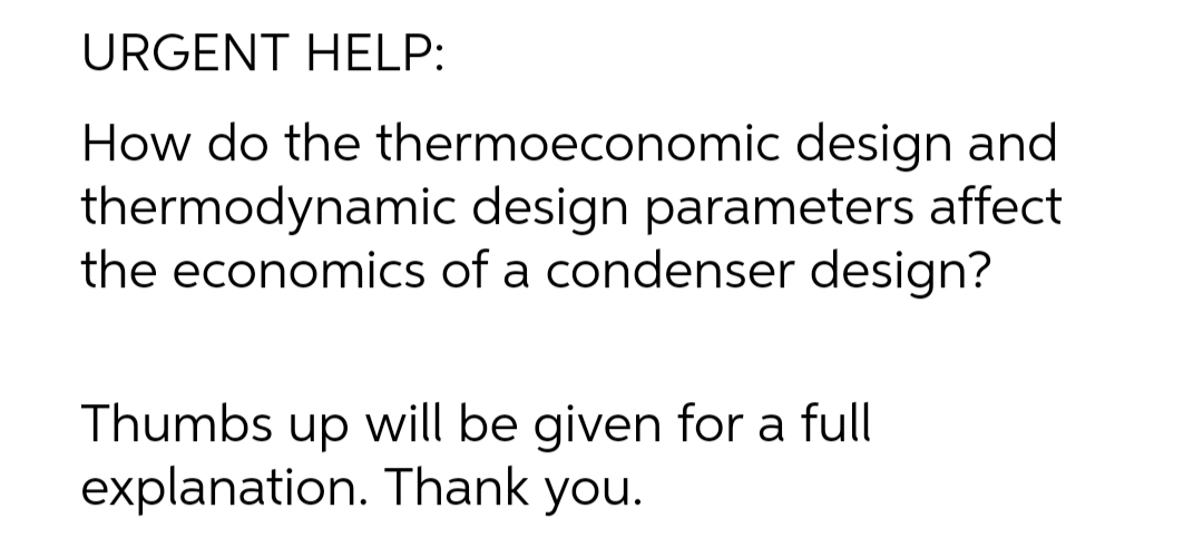 URGENT HELP:
How do the thermoeconomic design and
thermodynamic design parameters affect
the economics of a condenser design?
Thumbs up will be given for a full
explanation. Thank you.
