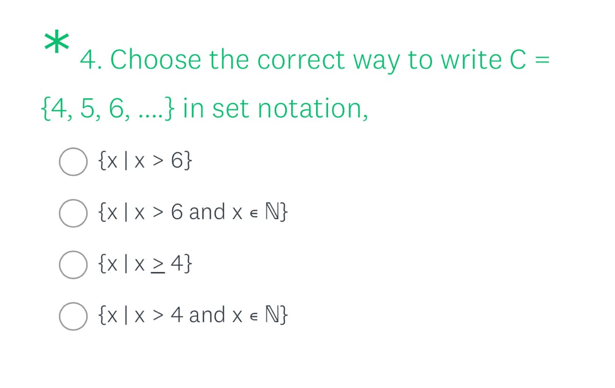 4. Choose the correct way to write C =
{4, 5, 6, ....} in set notation,
O {x |x > 6}
{x|x > 6 and x e N}
{x | x > 4}
O {x | x > 4 and x e N}
