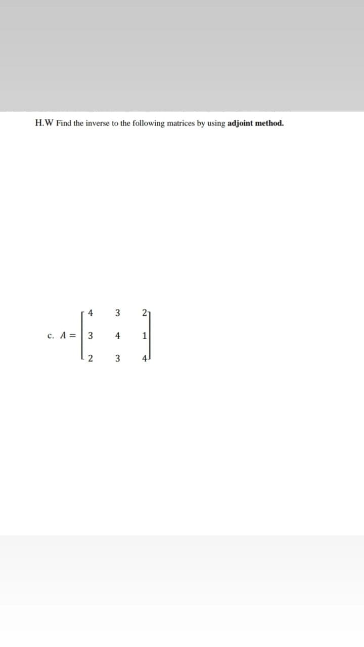 H.W Find the inverse to the following matrices by using adjoint method.
4
2-
c. A =
3
4
1
2
3
4
