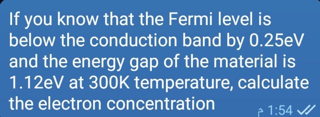 you know that the Fermi level is
below the conduction band by 0.25eV
and the energy gap of the material is
1.12eV at 300K temperature, calculate
the electron concentration
If
e 1:54
