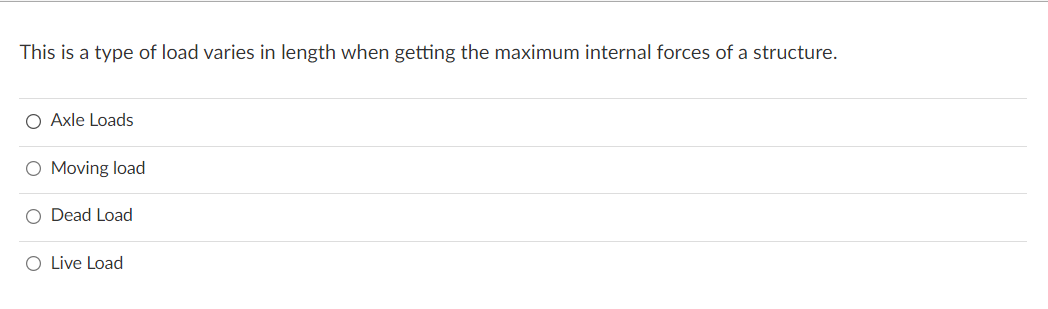 This is a type of load varies in length when getting the maximum internal forces of a structure.
O Axle Loads
O Moving load
O Dead Load
O Live Load
