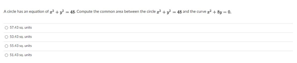 A circle has an equation of p? +y? = 48. Compute the common area between the circle p2 + y? = 48 and the curve 22 + 8y = 0.
O 57.43 sg. units
O 53.43 sq. units
O 55.43 sq. units
O 51.43 sq. units
