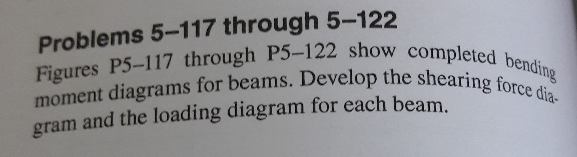 Problems 5-117 through 5-122
Figures P5-117 through P5–122 show completed bending
moment diagrams for beams. Develop the shearing force dia-
gram and the loading diagram for each beam
