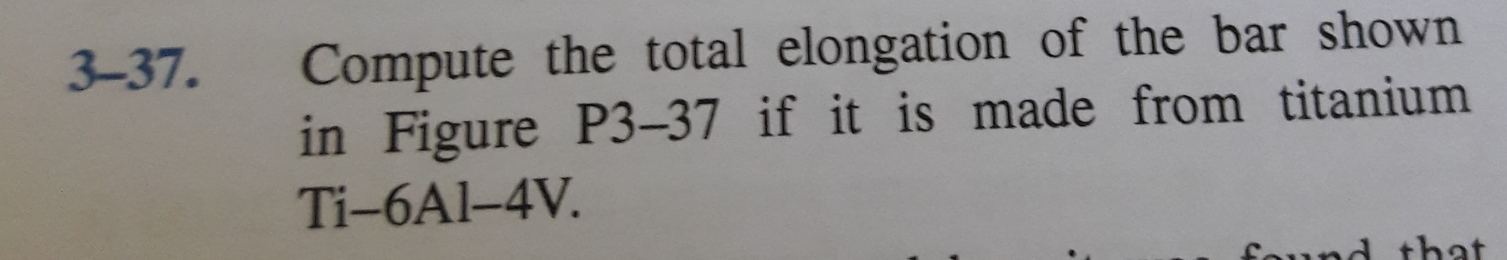 Compute the total elongation of the bar shown
in Figure P3-37 if it is made from titanium
3-37.
Ti-6Al-4V.
found that
