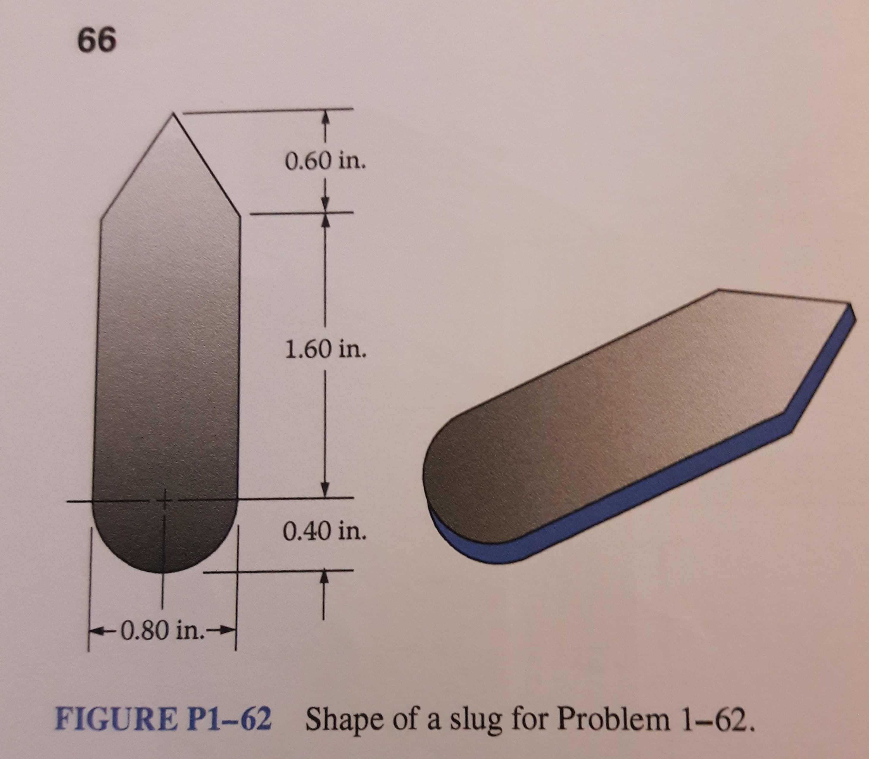 66
0.60 in.
1.60 in.
0.40 in.
-0.80 in.-
→
Shape of a slug for Problem 1-62.
FIGURE P1-62
