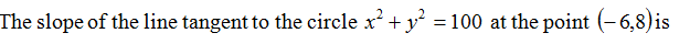 The slope of the line tangent to the circle x' + y = 100 at the point (- 6,8)is
