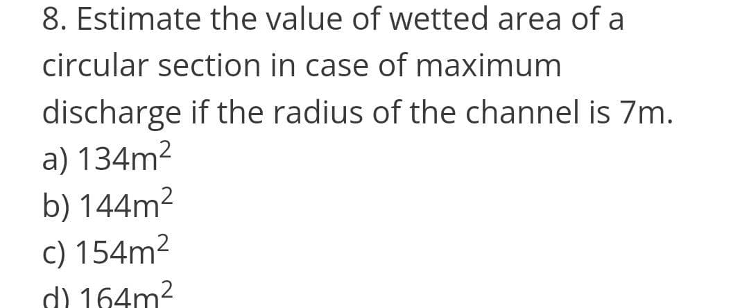 8. Estimate the value of wetted area of a
circular section in case of maximum
discharge if the radius of the channel is 7m.
a) 134m2
b) 144m2
c) 154m2
d) 164m?
