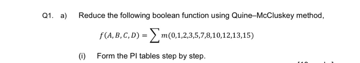 Q1. a)
Reduce the following boolean function using Quine-McCluskey method,
f (A, B, C, D) = > n
m(0,1,2,3,5,7,8,10,12,13,15)
(i)
Form the Pl tables step by step.
