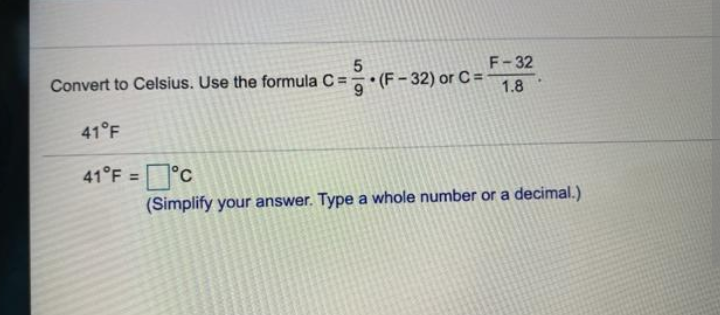 F-32
Convert to Celsius. Use the formula C =
(F-32) or C =
1.8
41°F
41°F =
(Simplify your answer. Type a whole number or a decimal.)
