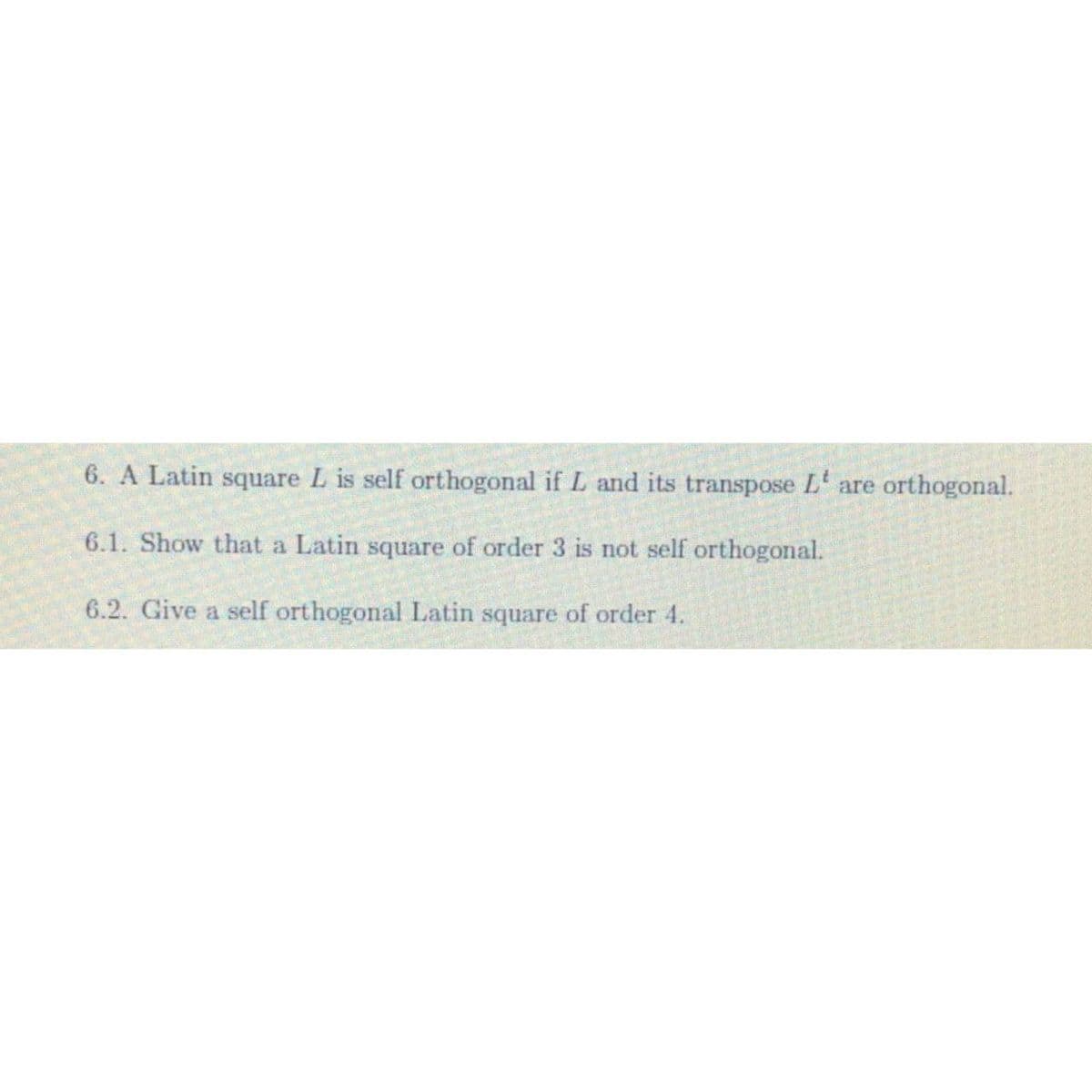 6. A Latin square L is self orthogonal if L and its transpose L' are orthogonal.
6.1. Show that a Latin square of order 3 is not self orthogonal.
6.2. Give a self orthogonal Latin square of order 4.
