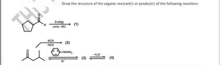 Draw the structure of the organic reactant/s or product/s of the following reactions:
Zn(Hg)
conc. HCI
KCN
HCN
(2)
NHNH,
H
(1)
-H₂O
(4)