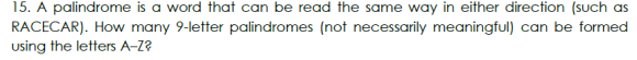 15. A palindrome is a word that can be read the same way in either direction (such as
RACECAR). How many 9-letter palindromes (not necessarily meaningful) can be formed
using the letters A-Z?