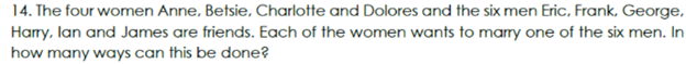 14. The four women Anne, Betsie, Charlotte and Dolores and the six men Eric, Frank, George,
Harry, lan and James are friends. Each of the women wants to marry one of the six men. In
how many ways can this be done?