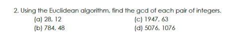 2. Using the Euclidean algorithm, find the gcd of each pair of integers.
(a) 28, 12
(b) 784, 48
(c) 1947, 63
(d) 5076, 1076