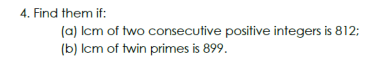 4. Find them if:
(a) lcm of two consecutive positive integers is 812;
(b) lcm of twin primes is 899.