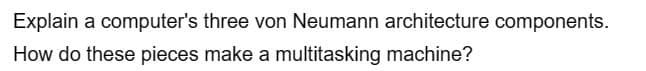 Explain a computer's three von Neumann architecture components.
How do these pieces make a multitasking machine?