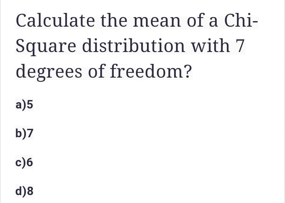 Calculate the mean of a Chi-
Square distribution with 7
degrees of freedom?
a)5
b)7
c)6
d)8