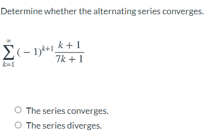 Determine whether the alternating series converges.
k + 1
E(- 1)k+1,
7k + 1
k=1
O The series converges.
O The series diverges.
