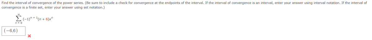 Find the interval of convergence of the power series. (Be sure to include a check for convergence at the endpoints of the interval. If the interval of convergence is an interval, enter your answer using interval notation. If the interval of
convergence is a finite set, enter your answer using set notation.)
E(-1)" + '(n + 6)x"
= ח
(-6,6)
