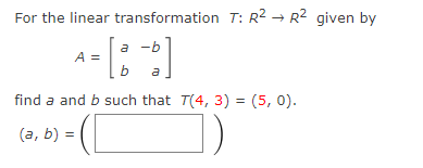 For the linear transformation T: R² → R2 given by
a
a -b
A =
b
a
find a and b such that T(4, 3) = (5, 0).
(a, b) =
