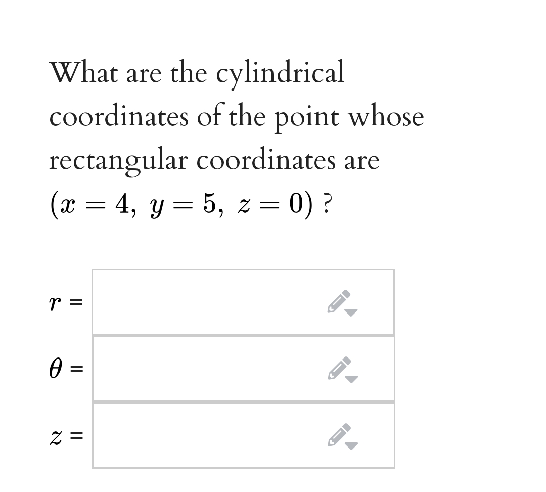 What are the cylindrical
coordinates of the point whose
rectangular coordinates are
(x = 4, y= 5, z = 0) ?
r =
0 =
Z =
II
