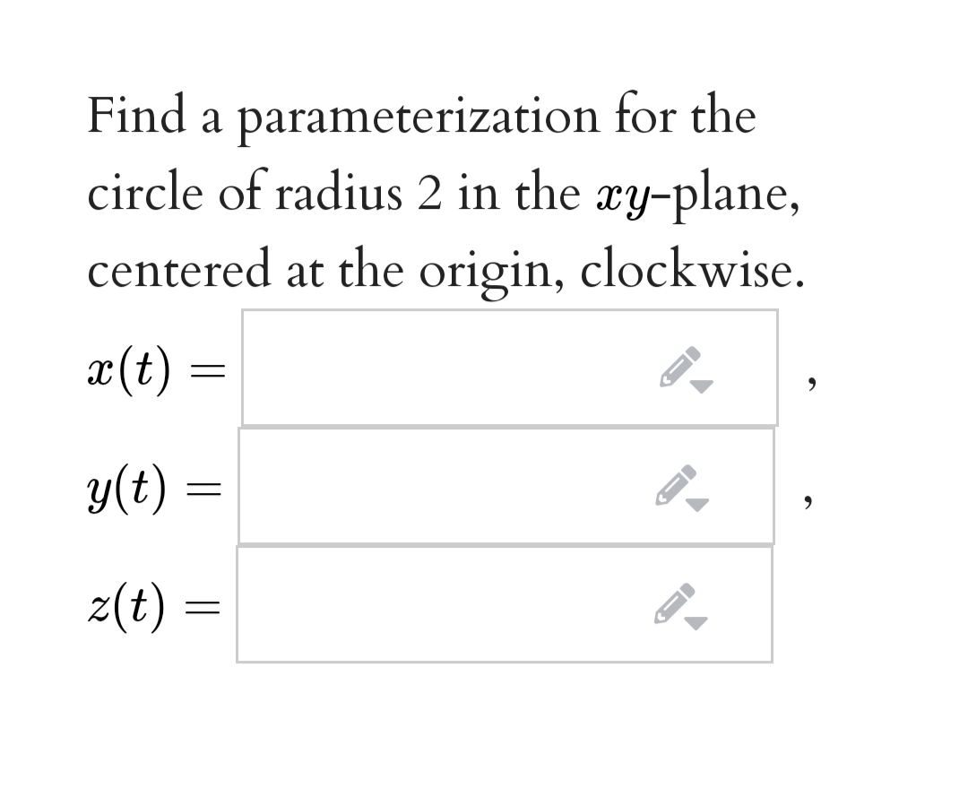 Find a parameterization for the
circle of radius 2 in the xy-plane,
centered at the origin, clockwise.
x(t) :
y(t) =
z(t) =
