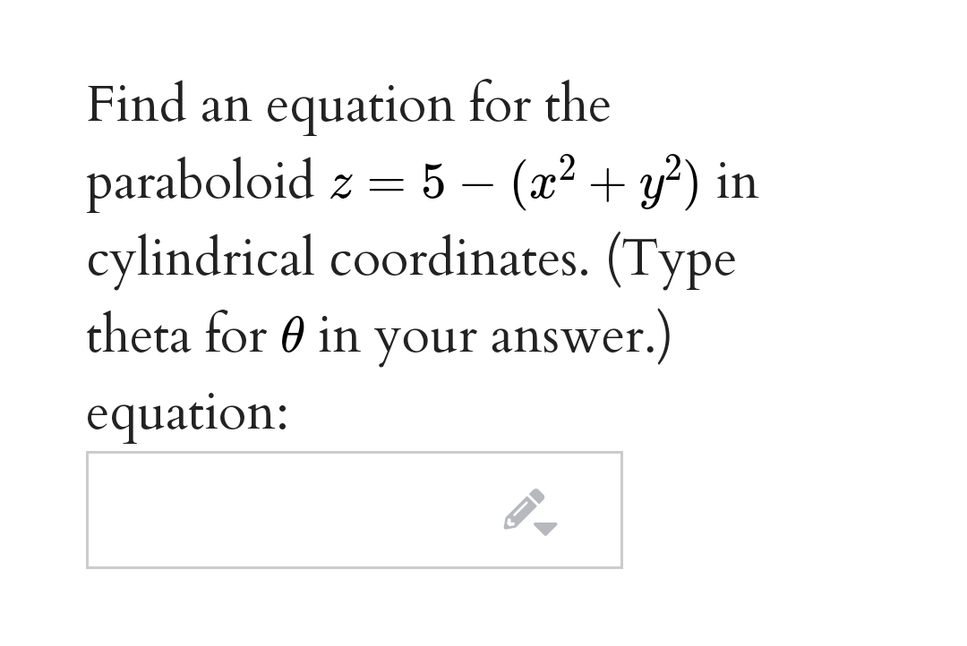 Find an equation for the
paraboloid z =
cylindrical coordinates. (Type
theta for 0 in your answer.)
- 5 – (x² + y²) in
equation:
