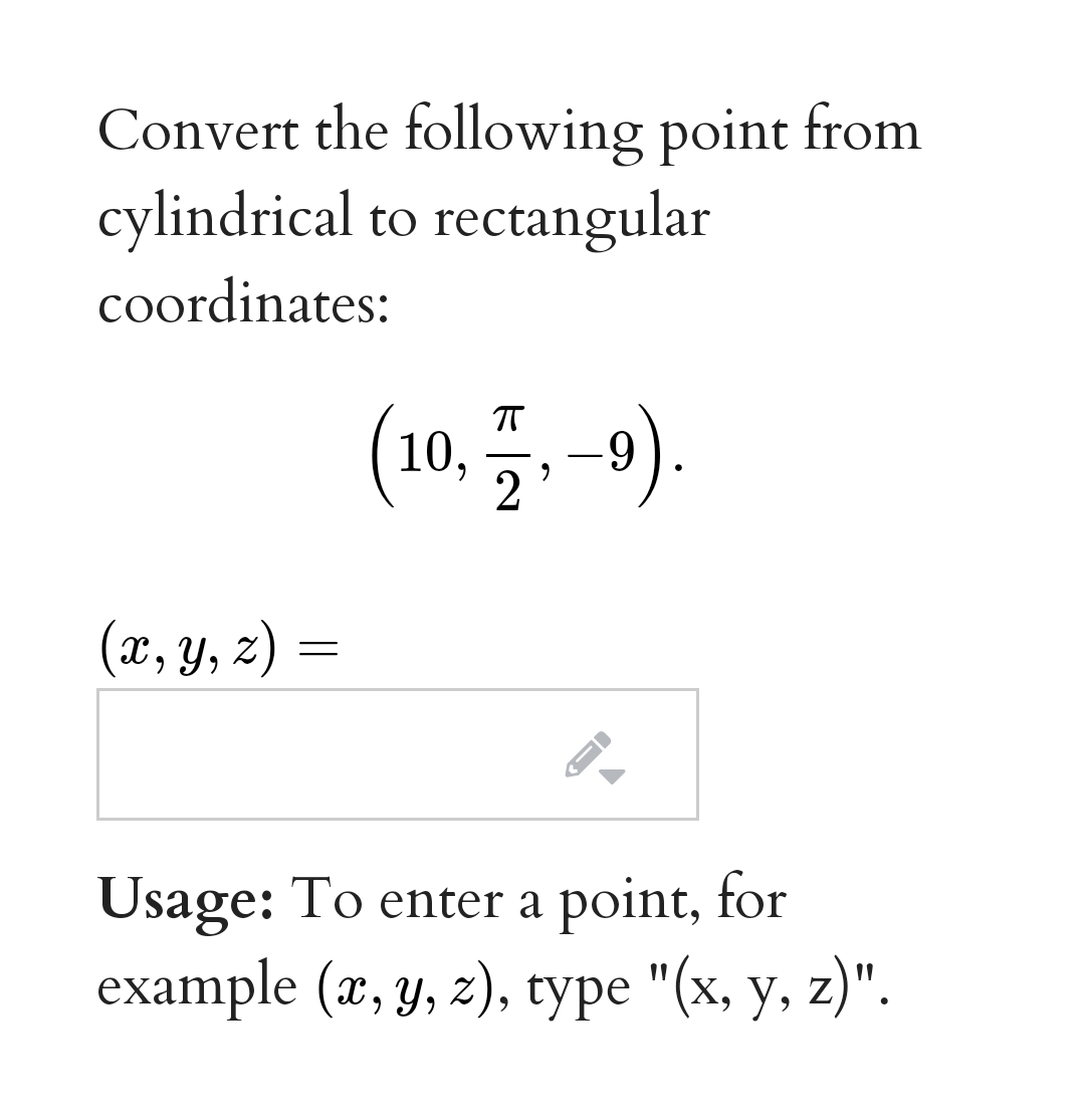 Convert the following point from
cylindrical to rectangular
coordinates:
(10, 플, -)
9).
T
(x, y, z) =
Usage: To enter a point, for
example (x, y, z), type "(x, y, z)".
