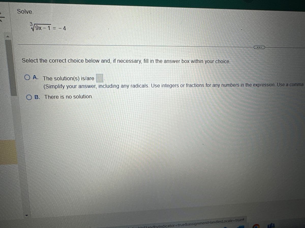Solve
√√9x-1= -4
Select the correct choice below and, if necessary, fill in the answer box within your choice.
OA. The solution(s) is/are
(Simplify your answer, including any radicals. Use integers or fractions for any numbers in the expression. Use a comma
B. There is no solution.
bloStandbyIndicator=true&assignment Handles Locale=true#