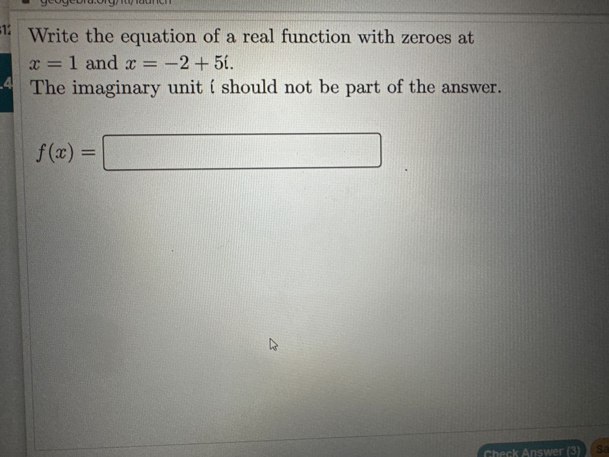 $12
Write the equation of a real function with zeroes at
x = 1 and x = −2+5í.
4 The imaginary unit í should not be part of the answer.
f(x) =
K
Check Answer (3)
Sa