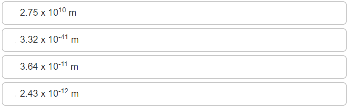 2.75 х 1010 m
3.32 х 10-41 m
3.64 x 10-11 m
2.43 х 10-12 m
