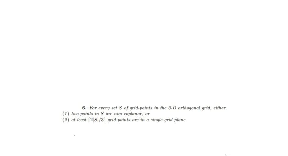 6. For every set S of grid-points in the 3-D orthogonal grid, either
(1) two points in S are non-coplanar, or
(2) at least [2S/31 grid-points are in a single grid-plane.