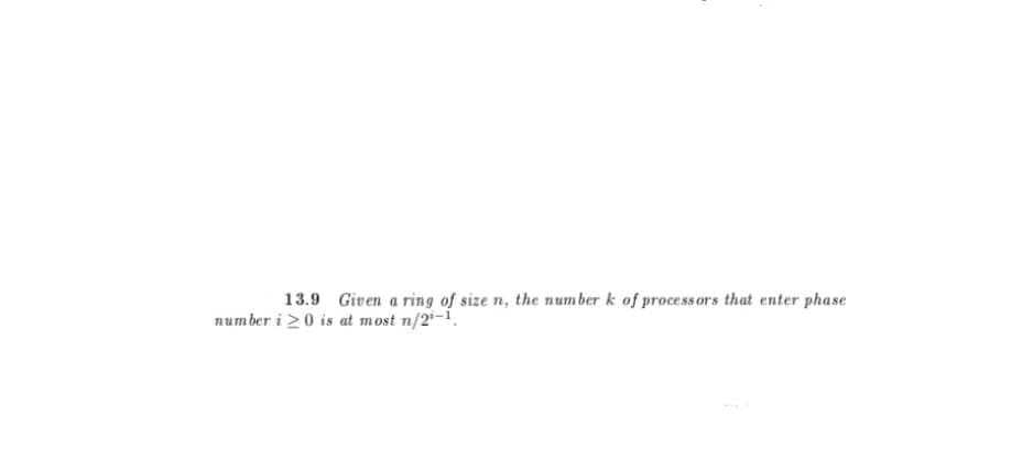 13.9 Given a ring of size n, the number k of processors that enter phase
number i 20 is at most n/2-1.