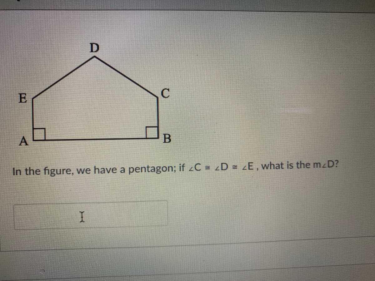 C
A
In the figure, we have a pentagon; if zC = D = ZE , what is the mzD?
