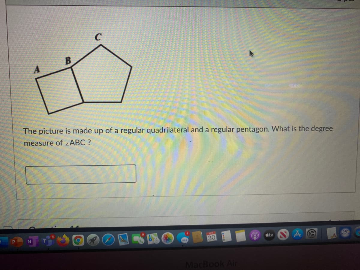 The picture is made up of a regular quadrilateral and a regular pentagon. What is the degree
measure of ¿ABC ?
30
tv
DRC
MacBook Air
