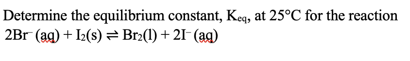 Determine the equilibrium constant, Keq, at 25°C for the reaction
2Br (aq) + L₂(s) ⇒ Br₂(1) + 2I¯ (ag)