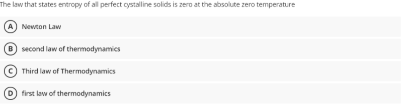 The law that states entropy of all perfect cystalline solids is zero at the absolute zero temperature
Newton Law
B second law of thermodynamics
Third law of Thermodynamics
D first law of thermodynamics
