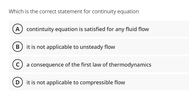 Which is the correct statement for continuity equation
A) contintuity equation is satisfied for any fluid flow
it is not applicable to unsteady flow
a consequence of the first law of thermodynamics
(D it is not applicable to compressible flow
