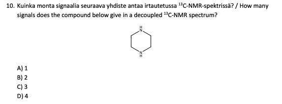 10. Kuinka monta signaalia seuraava yhdiste antaa irtautetussa ¹3C-NMR-spektrissä? / How many
signals does the compound below give in a decoupled ¹3C-NMR spectrum?
A) 1
B) 2
C) 3
D)
4