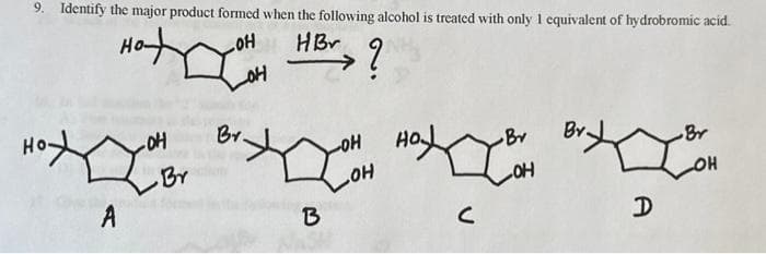 9. Identify the major product formed when the following alcohol is treated with only 1 equivalent of hydrobromic acid.
OH
OH
HBr ?
A
-OH
Br
Br.
HO
Br
LO SONH LIB
B
C
OH
A
Br
OH