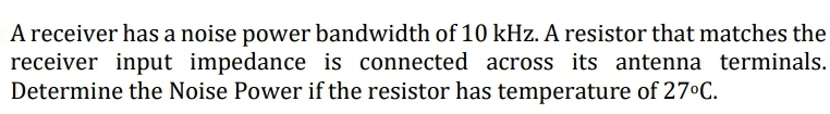 A receiver has a noise power bandwidth of 10 kHz. A resistor that matches the
receiver input impedance is connected across its antenna terminals.
Determine the Noise Power if the resistor has temperature of 27°C.