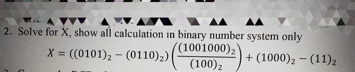 2. Solve for X, show all calculation in binary number system only
((1001000)2
X = ((0101)2 - (0110)2)
+ (1000)2 – (11)2
%3D
(100)2
