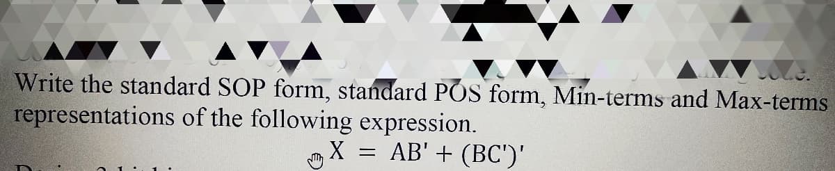 Write the standard SOP form, standard POS form, Min-terms and Max-terms
representations of the following expression.
X =
AB' + (BC')'
