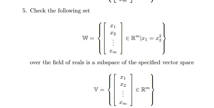 5. Check the following set
W =
E R"|x1 =
= 12
Xm
over the field of reals is a subspace of the specified vector space
X2
V =
E R"
