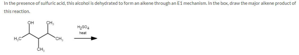 In the presence of sulfuric acid, this alcohol is dehydrated to form an alkene through an E1 mechanism. In the box, draw the major alkene product of
this reaction.
OH
CH3
H2SO4
heat
H.C
CH,
CH
