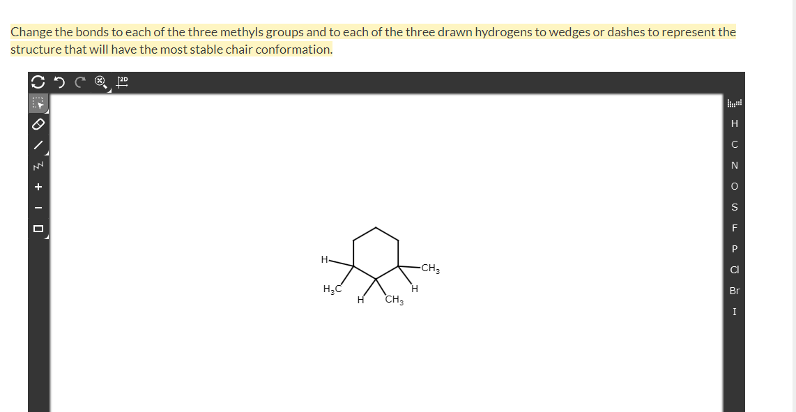 Change the bonds to each of the three methyls groups and to each of the three drawn hydrogens to wedges or dashes to represent the
structure that will have the most stable chair conformation.
20
H
N
+
S
F
P
H
CI
CH3
Br
CH3
I
