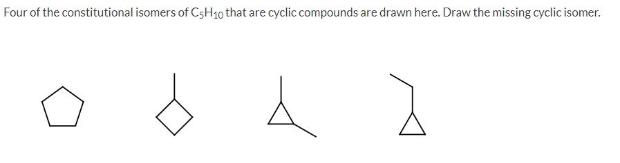 Four of the constitutional isomers of C5H10 that are cyclic compounds are drawn here. Draw the missing cyclic isomer.
