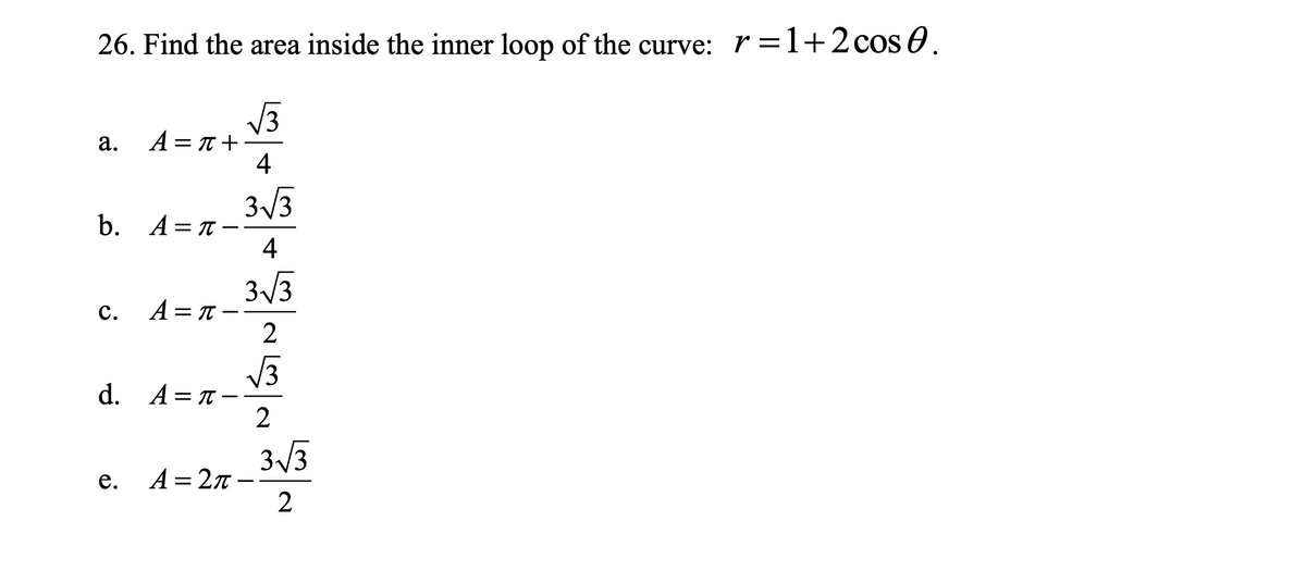 26. Find the area inside the inner loop of the curve: r =1+2cos0.
A = T +
4
а.
3/3
b. A= T -
4
3/3
A = T –
с.
2
13
d. A= T-
2
3/3
A = 2n-
2
е.
