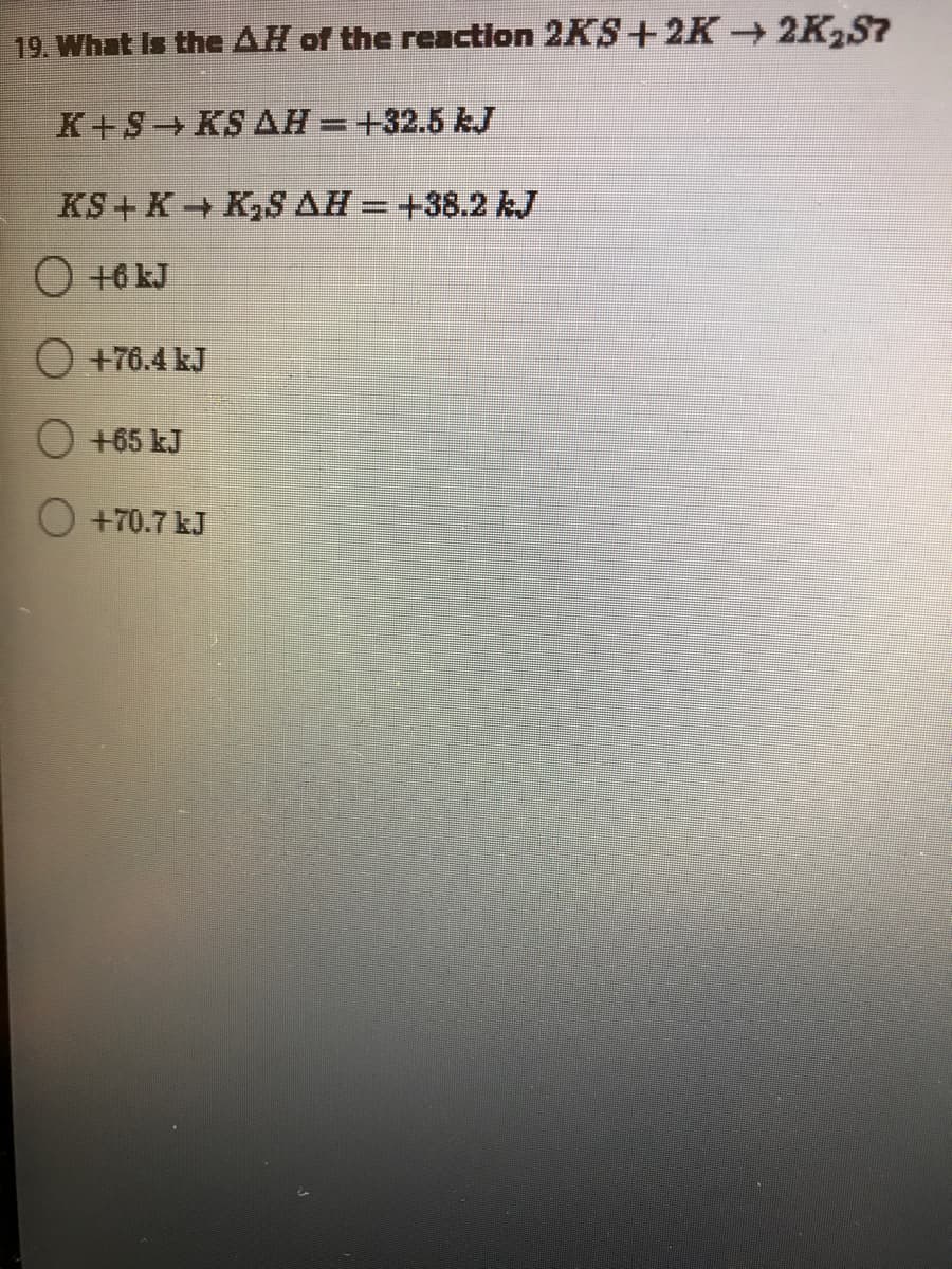 19. What Is the AH of the reaction 2KS+2K 2K,S7
K+S KS AH = +32.5 kJ
KS+ K K,S AH =+38.2 kJ
O +6 kJ
O +76.4 kJ
+65 kJ
+70.7 kJ
