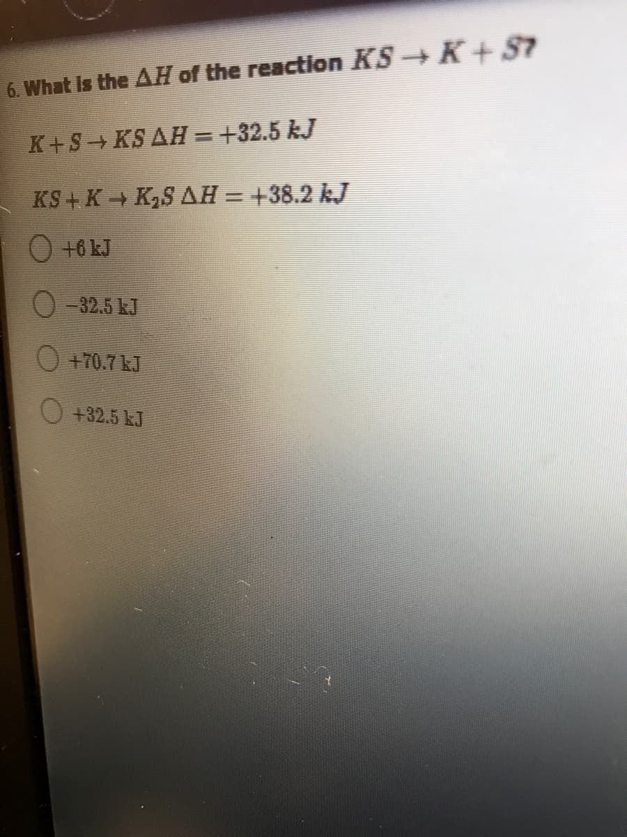 6. What is the AH of the reaction KS K+S7
K+S KS AH = +32.5 kJ
KS+ K+ K,S AH = +38.2 kJ
O +6 kJ
O -32.5 kJ
O +70.7 kJ
+32.5 LJ
